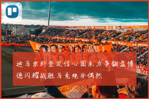 迪马尔科坚定信心国米力争翻盘博德闪耀战胜马竞绝非偶然