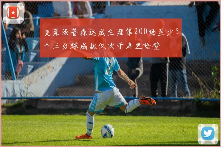 克莱汤普森达成生涯第200场至少5个三分球成就仅次于库里哈登