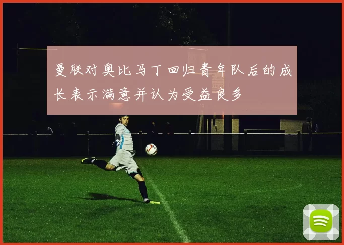 曼联对奥比马丁回归青年队后的成长表示满意并认为受益良多