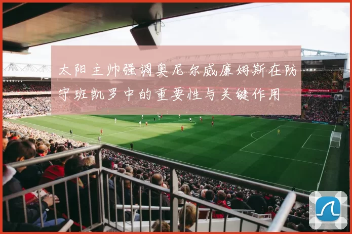 太阳主帅强调奥尼尔威廉姆斯在防守班凯罗中的重要性与关键作用